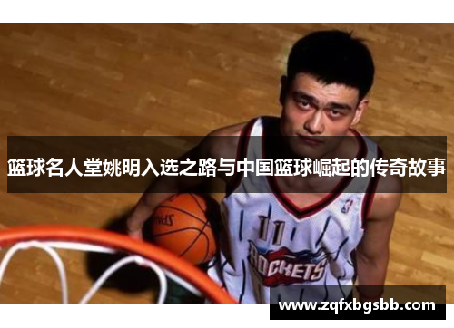 篮球名人堂姚明入选之路与中国篮球崛起的传奇故事