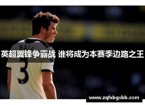 英超翼锋争霸战 谁将成为本赛季边路之王