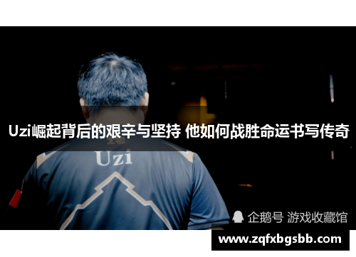 Uzi崛起背后的艰辛与坚持 他如何战胜命运书写传奇