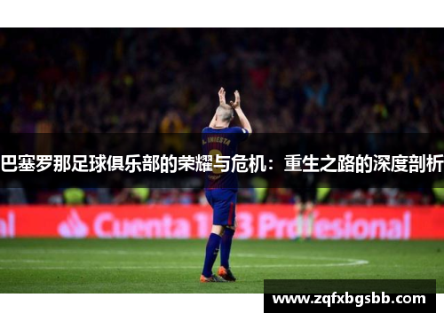 巴塞罗那足球俱乐部的荣耀与危机:重生之路的深度剖析