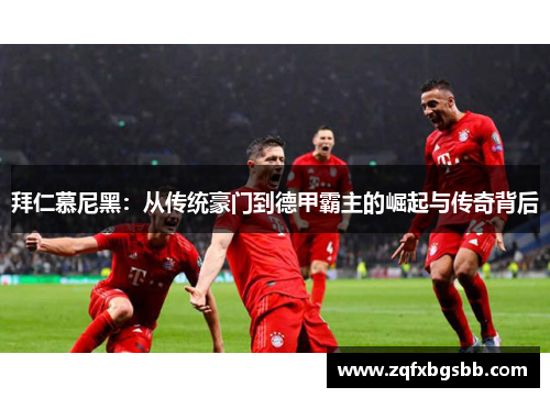拜仁慕尼黑:从传统豪门到德甲霸主的崛起与传奇背后