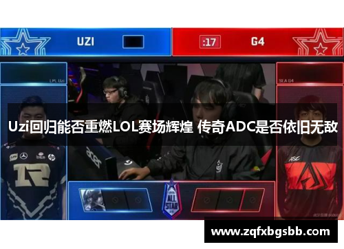 Uzi回归能否重燃LOL赛场辉煌 传奇ADC是否依旧无敌