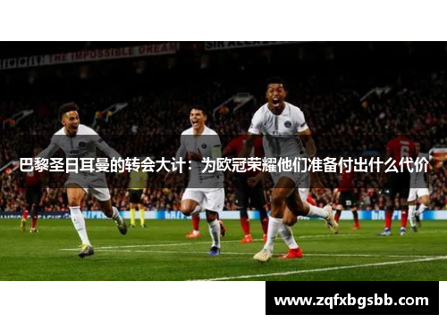 巴黎圣日耳曼的转会大计:为欧冠荣耀他们准备付出什么代价