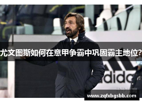 尤文图斯如何在意甲争霸中巩固霸主地位?