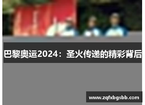 巴黎奥运2024:圣火传递的精彩背后