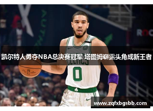 凯尔特人勇夺NBA总决赛冠军 塔图姆崭露头角成新王者