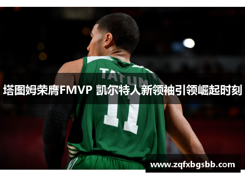 塔图姆荣膺FMVP 凯尔特人新领袖引领崛起时刻