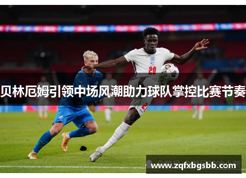 贝林厄姆引领中场风潮助力球队掌控比赛节奏