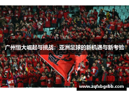 广州恒大崛起与挑战:亚洲足球的新机遇与新考验