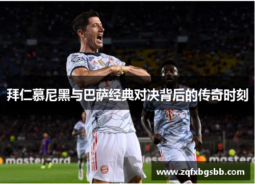 拜仁慕尼黑与巴萨经典对决背后的传奇时刻