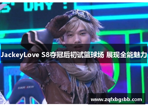 JackeyLove S8夺冠后初试篮球场 展现全能魅力