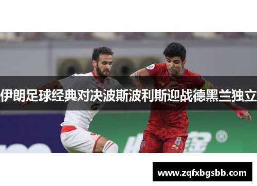伊朗足球经典对决波斯波利斯迎战德黑兰独立