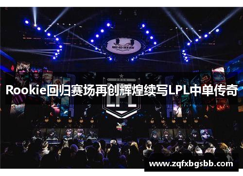Rookie回归赛场再创辉煌续写LPL中单传奇