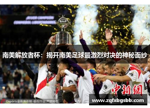 南美解放者杯：揭开南美足球最激烈对决的神秘面纱