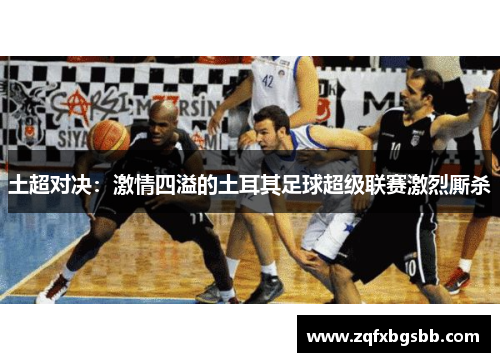 土超对决:激情四溢的土耳其足球超级联赛激烈厮杀