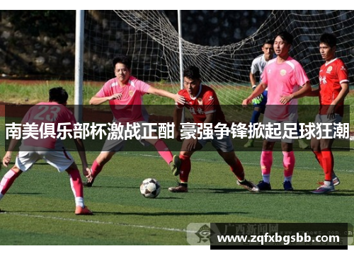 南美俱乐部杯激战正酣 豪强争锋掀起足球狂潮