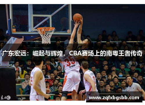 广东宏远:崛起与辉煌,CBA赛场上的南粤王者传奇