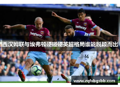 西汉姆联与埃弗顿硬碰硬英超格局谁能脱颖而出