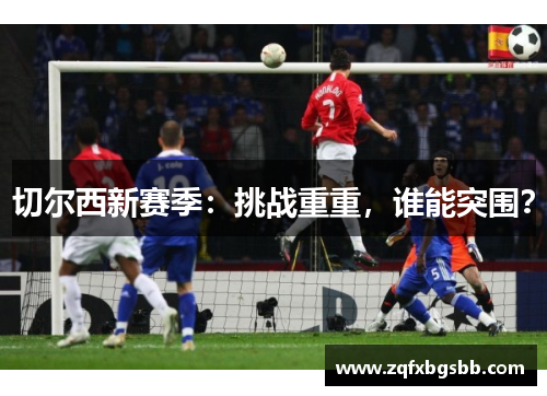 切尔西新赛季:挑战重重,谁能突围?