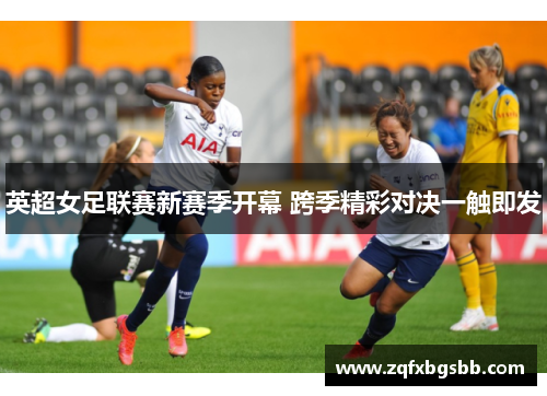 英超女足联赛新赛季开幕 跨季精彩对决一触即发