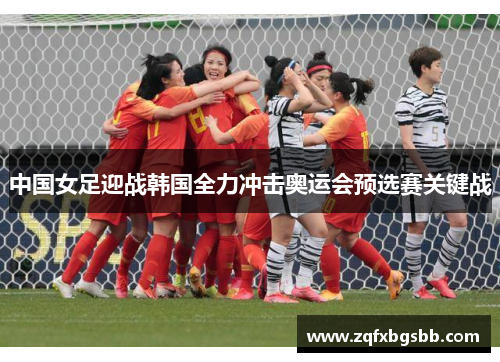 中国女足迎战韩国全力冲击奥运会预选赛关键战